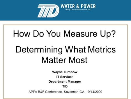 How Do You Measure Up? Determining What Metrics Matter Most APPA B&F Conference, Savannah GA. 9/14/2009 Wayne Turnbow IT Services Department Manager TID.