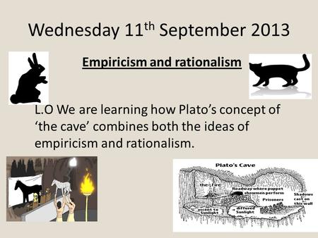 Wednesday 11 th September 2013 Empiricism and rationalism L.O We are learning how Plato’s concept of ‘the cave’ combines both the ideas of empiricism and.