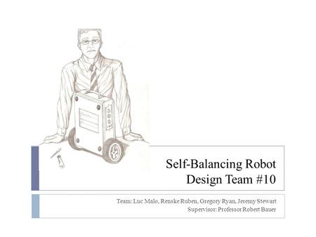 Self-Balancing Robot Design Team #10 Team: Luc Malo, Renske Ruben, Gregory Ryan, Jeremy Stewart Supervisor: Professor Robert Bauer.