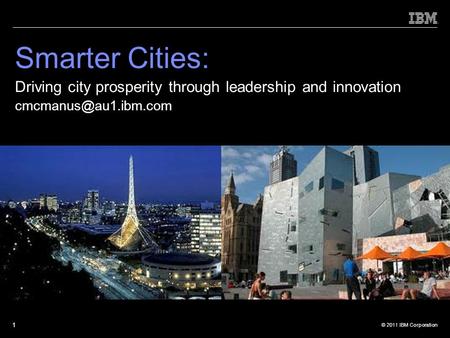 © 2011 IBM Corporation 1 Smarter Cities: Driving city prosperity through leadership and innovation