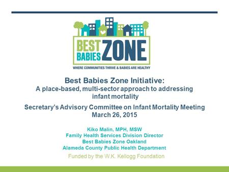 Funded by the W.K. Kellogg Foundation Best Babies Zone Initiative: A place-based, multi-sector approach to addressing infant mortality Secretary’s Advisory.