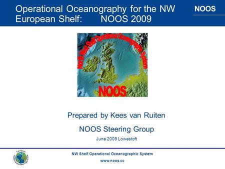 NOOS NW Shelf Operational Oceanographic System www.noos.cc Operational Oceanography for the NW European Shelf: NOOS 2009 Prepared by Kees van Ruiten NOOS.