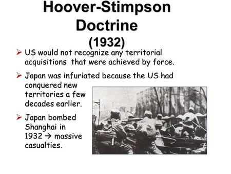 Hoover-Stimpson Doctrine (1932)  US would not recognize any territorial acquisitions that were achieved by force.  Japan was infuriated because the.