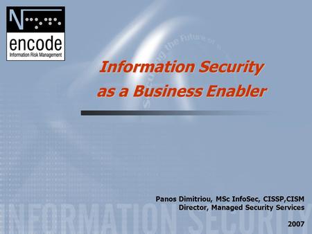 Information Security as a Business Enabler Panos Dimitriou, MSc InfoSec, CISSP,CISM Director, Managed Security Services 2007.