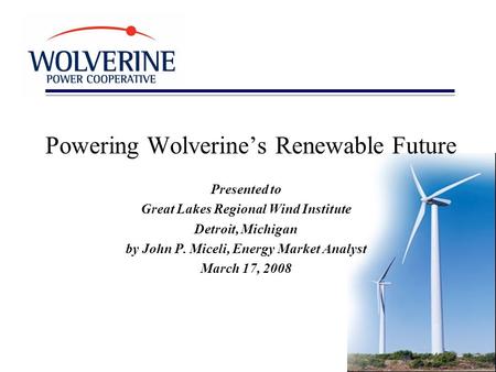 Powering Wolverine’s Renewable Future Presented to Great Lakes Regional Wind Institute Detroit, Michigan by John P. Miceli, Energy Market Analyst March.