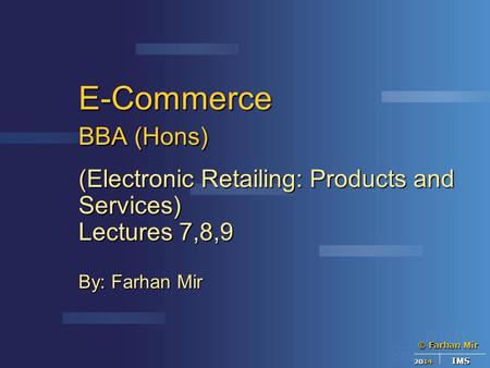 © Farhan Mir 2014 IMS E-Commerce BBA (Hons) (Electronic Retailing: Products and Services) Lectures 7,8,9 By: Farhan Mir.