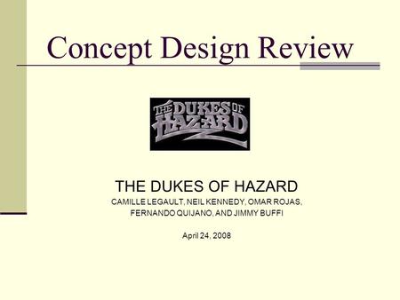 Concept Design Review THE DUKES OF HAZARD CAMILLE LEGAULT, NEIL KENNEDY, OMAR ROJAS, FERNANDO QUIJANO, AND JIMMY BUFFI April 24, 2008.