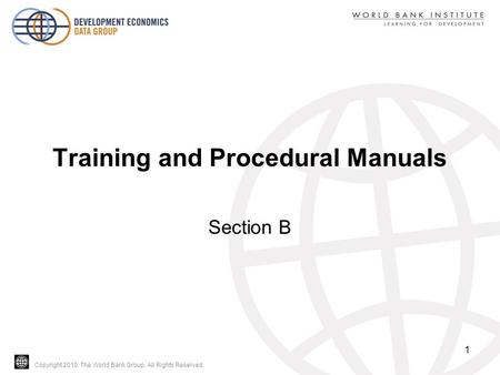 Copyright 2010, The World Bank Group. All Rights Reserved. Training and Procedural Manuals Section B 1.