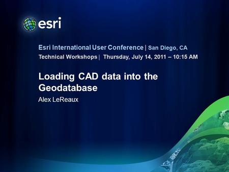 Esri International User Conference | San Diego, CA Technical Workshops | Loading CAD data into the Geodatabase Alex LeReaux Thursday, July 14, 2011 – 10:15.