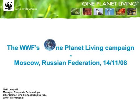 The WWF’s ne Planet Living campaign - Moscow, Russian Federation, 14/11/08 Gaël Léopold Manager, Corporate Partnerships Coordinator, OPL Francophone Europe.