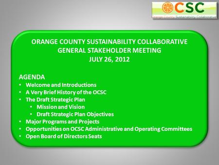 ORANGE COUNTY SUSTAINABILITY COLLABORATIVE GENERAL STAKEHOLDER MEETING JULY 26, 2012 AGENDA Welcome and Introductions A Very Brief History of the OCSC.