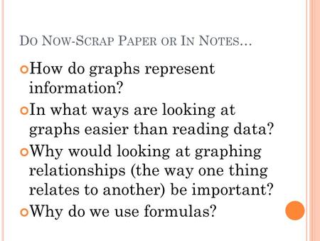 D O N OW -S CRAP P APER OR I N N OTES … How do graphs represent information? In what ways are looking at graphs easier than reading data? Why would looking.