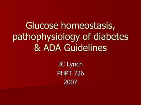 Glucose homeostasis, pathophysiology of diabetes & ADA Guidelines JC Lynch PHPT 726 2007.