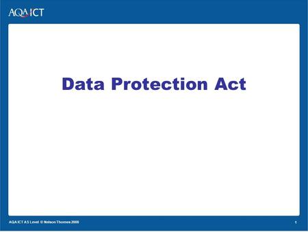 1 AQA ICT AS Level © Nelson Thornes 2008 1 Data Protection Act.