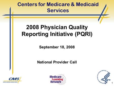 1 Centers for Medicare & Medicaid Services 2008 Physician Quality Reporting Initiative (PQRI) September 18, 2008 National Provider Call.