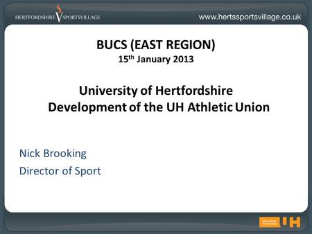 BUCS (EAST REGION) 15 th January 2013 University of Hertfordshire Development of the UH Athletic Union Nick Brooking Director of Sport.