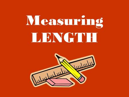 Measuring LENGTH. When we measure length we are looking at how far away something is, how tall or short it is, etc.