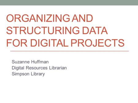 ORGANIZING AND STRUCTURING DATA FOR DIGITAL PROJECTS Suzanne Huffman Digital Resources Librarian Simpson Library.