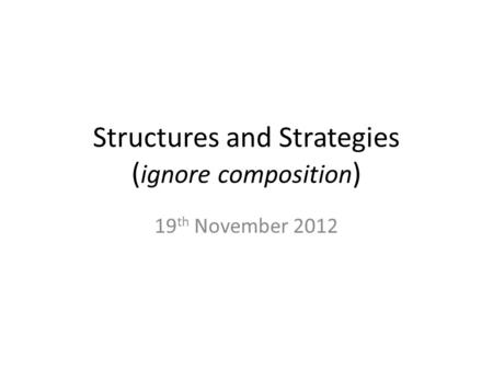 Structures and Strategies ( ignore composition ) 19 th November 2012.