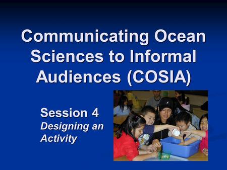 Communicating Ocean Sciences to Informal Audiences (COSIA) Session 4 Designing an Activity.