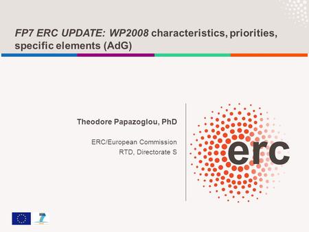 FP7 ERC UPDATE: WP2008 characteristics, priorities, specific elements (AdG) Theodore Papazoglou, PhD ERC/European Commission RTD, Directorate S.