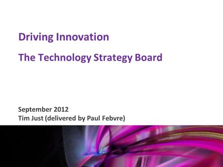 Mark Glover 12 th January 2011 Driving Innovation The Technology Strategy Board September 2012 Tim Just (delivered by Paul Febvre)