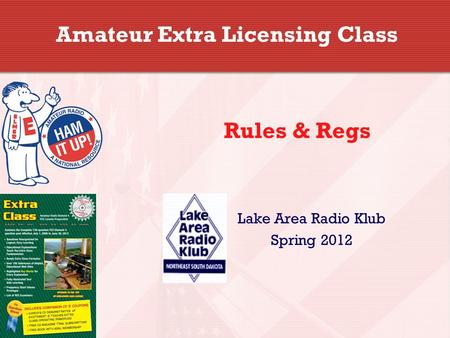 Amateur Extra Licensing Class Lake Area Radio Klub Spring 2012 Rules & Regs.
