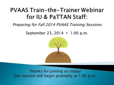 PVAAS Train-the-Trainer Webinar for IU & PaTTAN Staff: Preparing for Fall 2014 PVAAS Training Sessions September 23, 2014  1:00 p.m. Thanks for joining.