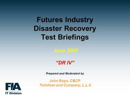Futures Industry Disaster Recovery Test Briefings June 2007 “DR IV” Prepared and Moderated by John Rapa, CBCP Tellefsen and Company, L.L.C.