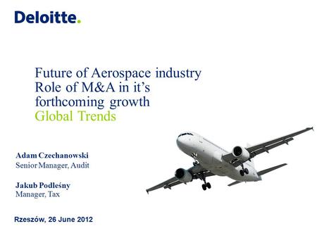 Future of Aerospace industry Role of M&A in it’s forthcoming growth Global Trends Rzeszów, 26 June 2012 Adam Czechanowski Senior Manager, Audit Jakub Podleśny.