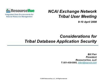 NCAI Exchange Network Tribal User Meeting 9-10 April 2008 Considerations for Tribal Database Application Security Bill Farr President ResourceVue, LLC.