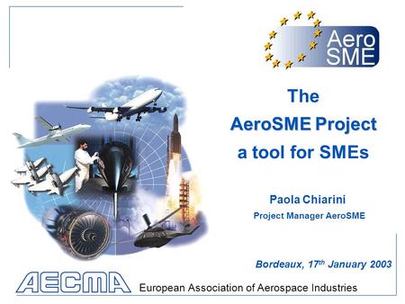 European Association of Aerospace Industries Paola Chiarini Bordeaux, 17 th January 2003 Project Manager AeroSME AeroSME Project The AeroSME Project a.