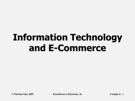 © Prentice Hall, 2007Excellence in Business, 3eChapter 4 - 1 Information Technology and E-Commerce.