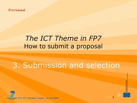 Provisional FP7-ICT InfoDay, Torino, 11/12/2006 1 The ICT Theme in FP7 How to submit a proposal 3. Submission and selection.