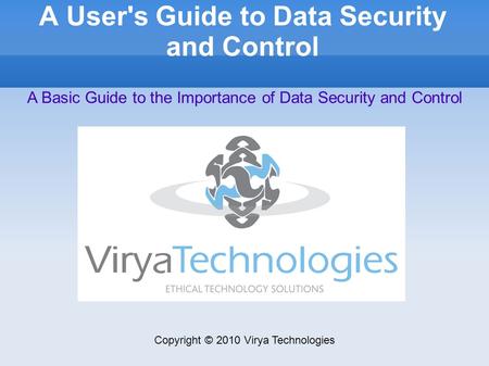 A User's Guide to Data Security and Control Copyright © 2010 Virya Technologies A Basic Guide to the Importance of Data Security and Control.