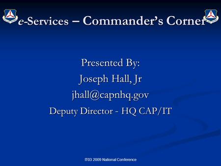 IT03 2009 National Conference e-Services – Commander’s Corner Presented By: Joseph Hall, Jr Deputy Director - HQ CAP/IT.