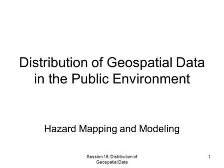 Session 16: Distribution of Geospatial Data 1 Distribution of Geospatial Data in the Public Environment Hazard Mapping and Modeling.