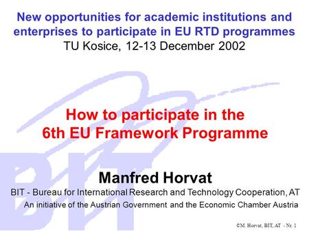 ©M. Horvat, BIT, AT - Nr. 1 How to participate in the 6th EU Framework Programme Manfred Horvat BIT - Bureau for International Research and Technology.