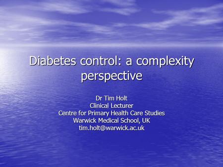 Diabetes control: a complexity perspective Dr Tim Holt Clinical Lecturer Centre for Primary Health Care Studies Warwick Medical School, UK