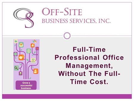 Full-Time Professional Office Management, Without The Full- Time Cost. O ff- S ite Business Services, Inc. Grow a successful business.