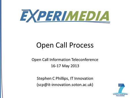Open Call Process Open Call Information Teleconference 16-17 May 2013 Stephen C Phillips, IT Innovation