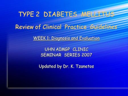 TYPE 2 DIABETES MELLITUS Review of Clinical Practice Guidelines WEEK 1: Diagnosis and Evaluation UHN AIMGP CLINIC SEMINAR SERIES 2007 Updated by Dr. K.