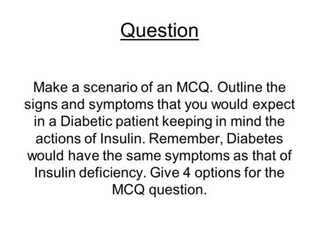 Question Make a scenario of an MCQ. Outline the signs and symptoms that you would expect in a Diabetic patient keeping in mind the actions of Insulin.