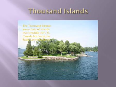 The Thousand Islands are a chain of islands that straddle the U.S.- Canada border in the Saint Lawrence River.