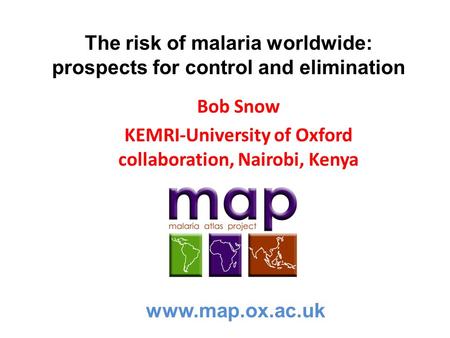 The risk of malaria worldwide: prospects for control and elimination Bob Snow KEMRI-University of Oxford collaboration, Nairobi, Kenya www.map.ox.ac.uk.