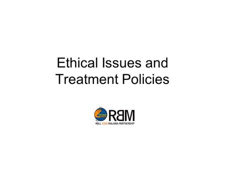 Ethical Issues and Treatment Policies. [This document is part of the « Malaria Indicator Survey » toolkit, developed by the RBM-MERG, with contributions.