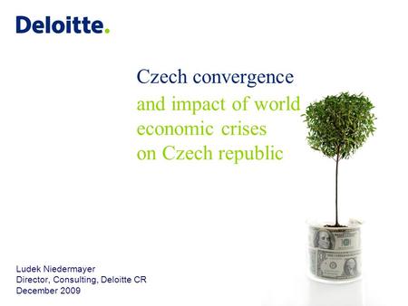 Czech convergence and impact of world economic crises on Czech republic Ludek Niedermayer Director, Consulting, Deloitte CR December 2009.