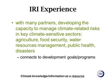 IRI Experience Climate knowledge/information as a resource with many partners, developing the capacity to manage climate-related risks in key climate-sensitive.