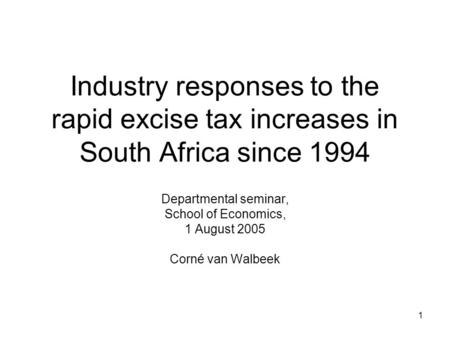 1 Industry responses to the rapid excise tax increases in South Africa since 1994 Departmental seminar, School of Economics, 1 August 2005 Corné van Walbeek.