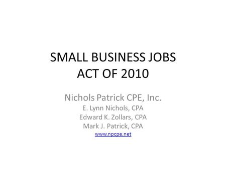 SMALL BUSINESS JOBS ACT OF 2010 Nichols Patrick CPE, Inc. E. Lynn Nichols, CPA Edward K. Zollars, CPA Mark J. Patrick, CPA www.npcpe.net.